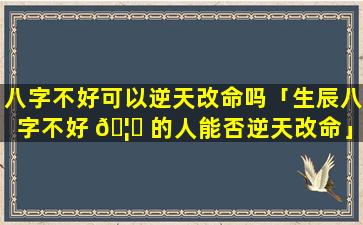 八字不好可以逆天改命吗「生辰八字不好 🦊 的人能否逆天改命」